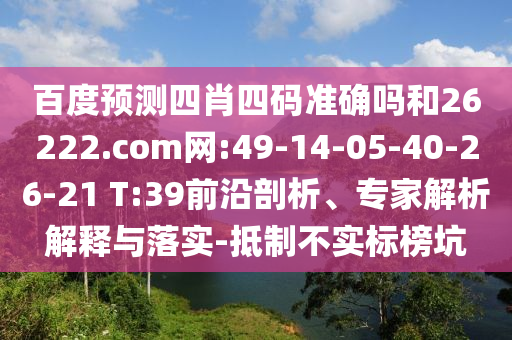 百度预测四肖四码准确吗和26222.com网:49-14-05-40-26-21 T:39前沿剖析、专家解析解释与落实-抵制不实标榜坑