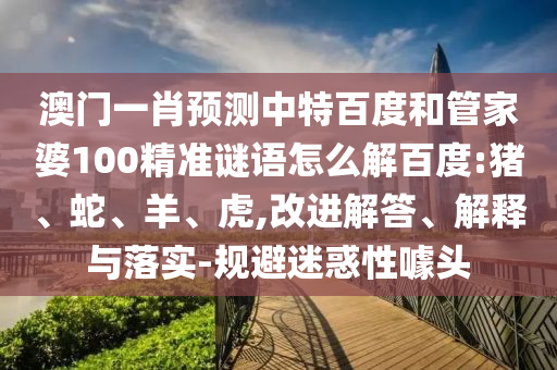 澳门一肖预测中特百度和管家婆100精准谜语怎么解百度:猪、蛇、羊、虎,改进解答、解释与落实-规避迷惑性噱头