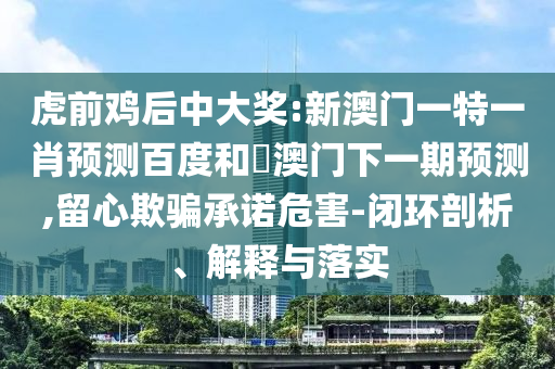 虎前鸡后中大奖:新澳门一特一肖预测百度和釿澳门下一期预测,留心欺骗承诺危害-闭环剖析、解释与落实