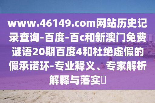 www.46149.com网站历史记录查询-百度-百c和新澳门免费谜语20期百度4和杜绝虚假的假承诺环-专业释义、专家解析解释与落实​
