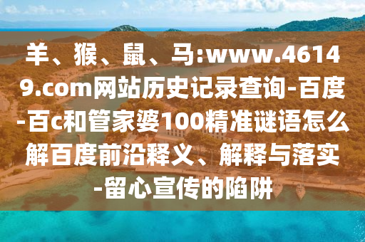 羊、猴、鼠、马:www.46149.com网站历史记录查询-百度-百c和管家婆100精准谜语怎么解百度前沿释义、解释与落实-留心宣传的陷阱
