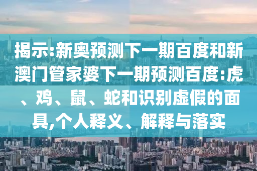 揭示:新奥预测下一期百度和新澳门管家婆下一期预测百度:虎、鸡、鼠、蛇和识别虚假的面具,个人释义、解释与落实