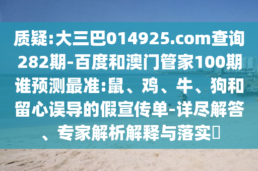 质疑:大三巴014925.com查询282期-百度和澳门管家100期谁预测最准:鼠、鸡、牛、狗和留心误导的假宣传单-详尽解答、专家解析解释与落实​