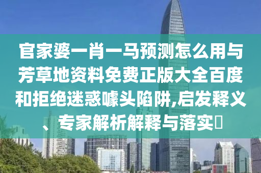 官家婆一肖一马预测怎么用与芳草地资料免费正版大全百度和拒绝迷惑噱头陷阱,启发释义、专家解析解释与落实​