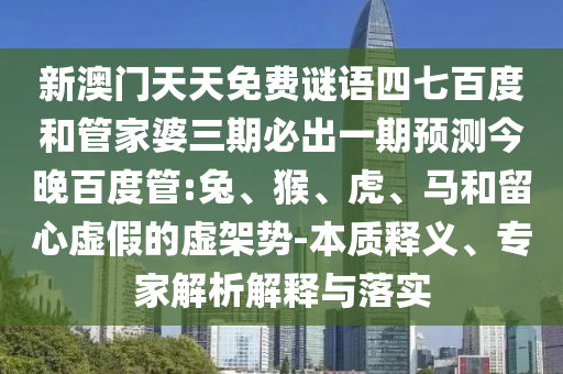 新澳门天天免费谜语四七百度和管家婆三期必出一期预测今晚百度管:兔、猴、虎、马和留心虚假的虚架势-本质释义、专家解析解释与落实