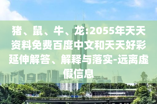 猪、鼠、牛、龙:2055年天天资料免费百度中文和天天好彩延伸解答、解释与落实-远离虚假信息