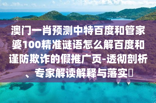 澳门一肖预测中特百度和管家婆100精准谜语怎么解百度和谨防欺诈的假推广页-透彻剖析、专家解读解释与落实​
