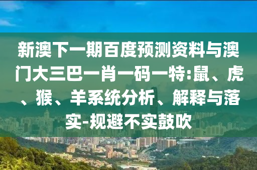 新澳下一期百度预测资料与澳门大三巴一肖一码一特:鼠、虎、猴、羊系统分析、解释与落实-规避不实鼓吹