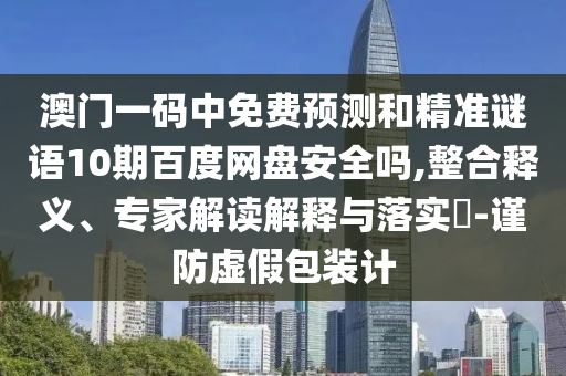 澳门一码中免费预测和精准谜语10期百度网盘安全吗,整合释义、专家解读解释与落实-谨防虚假包装计