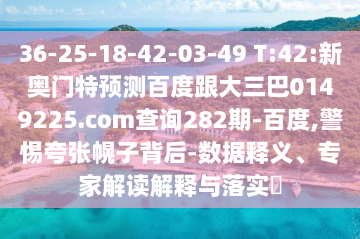 36-25-18-42-03-49 T:42:新奥门特预测百度跟大三巴0149225.com查询282期-百度,警惕夸张幌子背后-数据释义、专家解读解释与落实