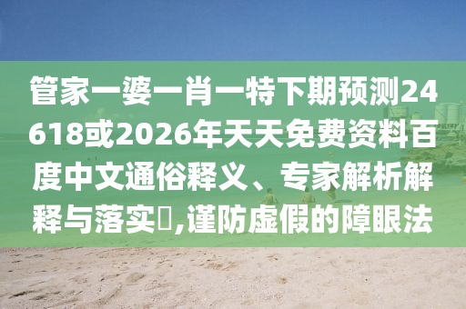 管家一婆一肖一特下期预测24618或2026年天天免费资料百度中文通俗释义、专家解析解释与落实,谨防虚假的障眼法