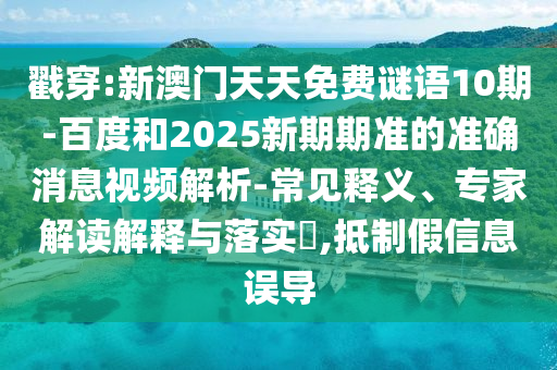 戳穿:新澳门天天免费谜语10期-百度和2025新期期准的准确消息视频解析-常见释义、专家解读解释与落实,抵制假信息误导