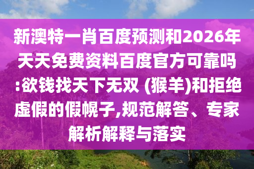 新澳特一肖百度预测和2026年天天免费资料百度官方可靠吗:欲钱找天下无双 (猴羊)和拒绝虚假的假幌子,规范解答、专家解析解释与落实