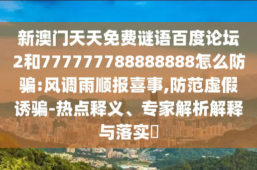 新澳门天天免费谜语百度论坛2和777777788888888怎么防骗:风调雨顺报喜事,防范虚假诱骗-热点释义、专家解析解释与落实
