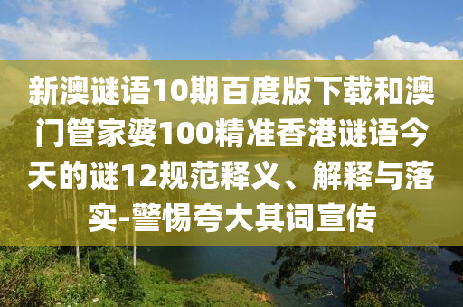 新澳谜语10期百度版下载和澳门管家婆100精准香港谜语今天的谜12规范释义、解释与落实-警惕夸大其词宣传