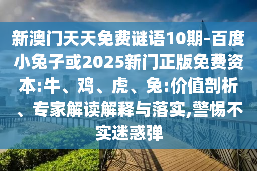 新澳门天天免费谜语10期-百度小兔子或2025新门正版免费资本:牛、鸡、虎、兔:价值剖析、专家解读解释与落实,警惕不实迷惑弹