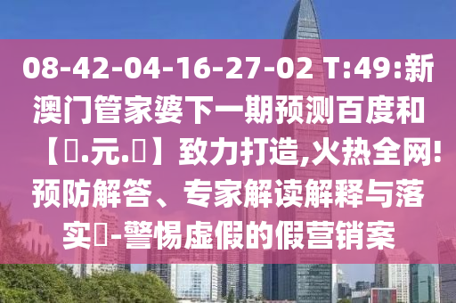 08-42-04-16-27-02 T:49:新澳门管家婆下一期预测百度和【狀.元.紅】致力打造,火热全网!预防解答、专家解读解释与落实​-警惕虚假的假营销案
