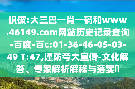 识破:大三巴一肖一码和www.46149.com网站历史记录查询-百度-百c:01-36-46-05-03-49 T:47,谨防夸大宣传-文化解答、专家解析解释与落实​