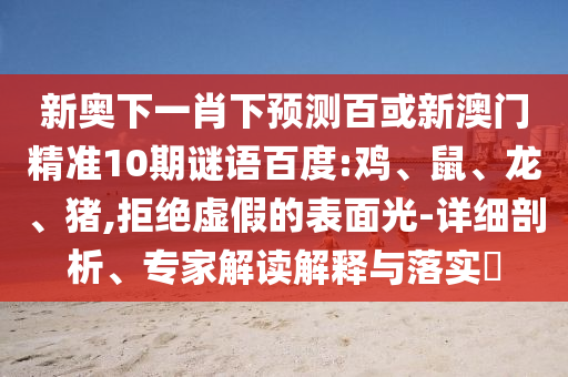 新奥下一肖下预测百或新澳门精准10期谜语百度:鸡、鼠、龙、猪,拒绝虚假的表面光-详细剖析、专家解读解释与落实​