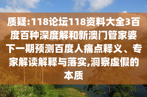 质疑:118论坛118资料大全3百度百种深度解和新澳门管家婆下一期预测百度人痛点释义、专家解读解释与落实,洞察虚假的本质