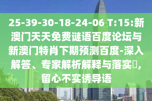 25-39-30-18-24-06 T:15:新澳门天天免费谜语百度论坛与新澳门特肖下期预测百度-深入解答、专家解析解释与落实,留心不实诱导语