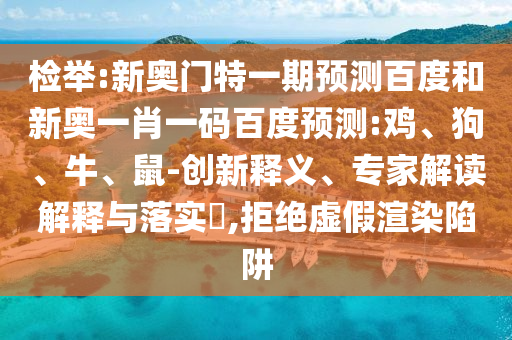 检举:新奥门特一期预测百度和新奥一肖一码百度预测:鸡、狗、牛、鼠-创新释义、专家解读解释与落实​,拒绝虚假渲染陷阱