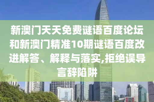 新澳门天天免费谜语百度论坛和新澳门精准10期谜语百度改进解答、解释与落实,拒绝误导言辞陷阱