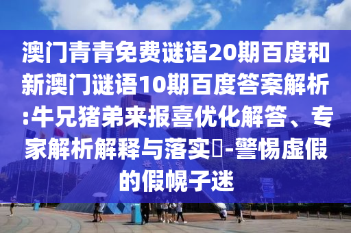 澳门青青免费谜语20期百度和新澳门谜语10期百度答案解析:牛兄猪弟来报喜优化解答、专家解析解释与落实​-警惕虚假的假幌子迷