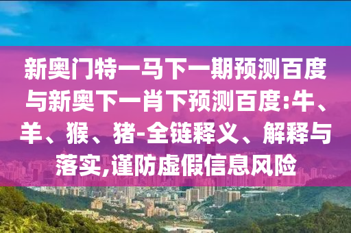 新奥门特一马下一期预测百度与新奥下一肖下预测百度:牛、羊、猴、猪-全链释义、解释与落实,谨防虚假信息风险