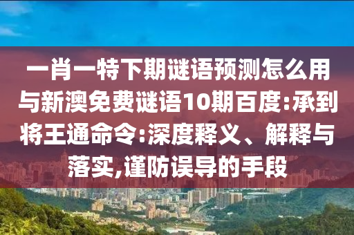 一肖一特下期谜语预测怎么用与新澳免费谜语10期百度:承到将王通命令:深度释义、解释与落实,谨防误导的手段