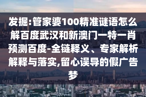 发掘:管家婆100精准谜语怎么解百度武汉和新澳门一特一肖预测百度-全链释义、专家解析解释与落实,留心误导的假广告梦