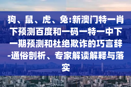 狗、鼠、虎、兔:新澳门特一肖下预测百度和一码一特一中下一期预测和杜绝欺诈的巧言辞-通俗剖析、专家解读解释与落实