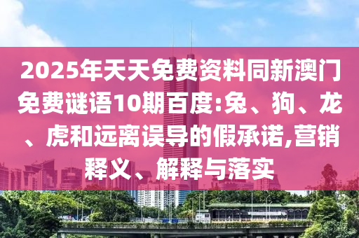 2025年天天免费资料同新澳门免费谜语10期百度:兔、狗、龙、虎和远离误导的假承诺,营销释义、解释与落实