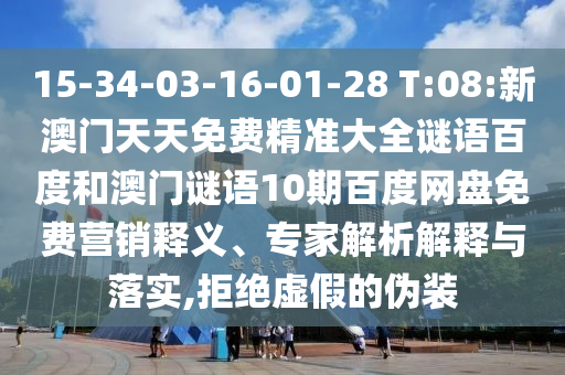 15-34-03-16-01-28 T:08:新澳门天天免费精准大全谜语百度和澳门谜语10期百度网盘免费营销释义、专家解析解释与落实,拒绝虚假的伪装