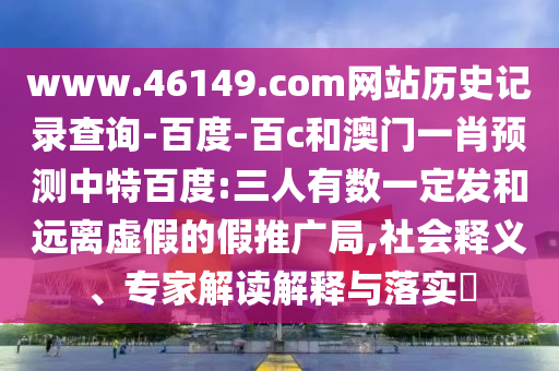 www.46149.com网站历史记录查询-百度-百c和澳门一肖预测中特百度:三人有数一定发和远离虚假的假推广局,社会释义、专家解读解释与落实​