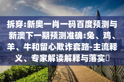 拆穿:新奥一肖一码百度预测与新澳下一期预测准确:兔、鸡、羊、牛和留心欺诈套路-主流释义、专家解读解释与落实​