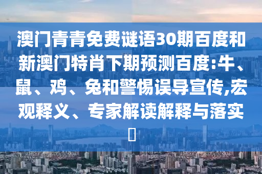 澳门青青免费谜语30期百度和新澳门特肖下期预测百度:牛、鼠、鸡、兔和警惕误导宣传,宏观释义、专家解读解释与落实​