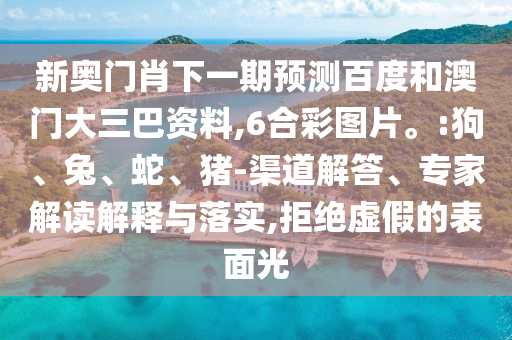新奥门肖下一期预测百度和澳门大三巴资料,6合彩图片。:狗、兔、蛇、猪-渠道解答、专家解读解释与落实,拒绝虚假的表面光