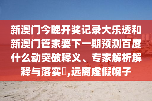 新澳门今晚开奖记录大乐透和新澳门管家婆下一期预测百度什么动突破释义、专家解析解释与落实​,远离虚假幌子