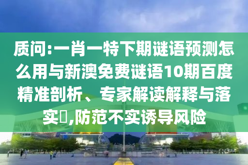 质问:一肖一特下期谜语预测怎么用与新澳免费谜语10期百度精准剖析、专家解读解释与落实,防范不实诱导风险