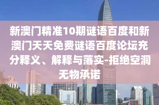 新澳门精准10期谜语百度和新澳门天天免费谜语百度论坛充分释义、解释与落实-拒绝空洞无物承诺