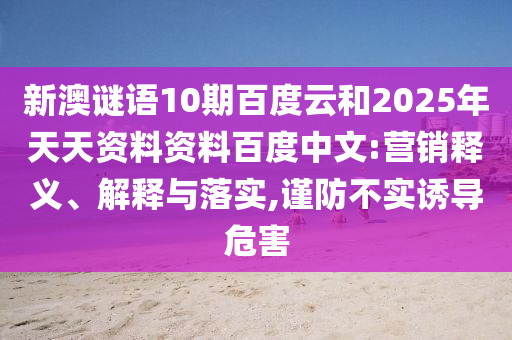 新澳谜语10期百度云和2025年天天资料资料百度中文:营销释义、解释与落实,谨防不实诱导危害
