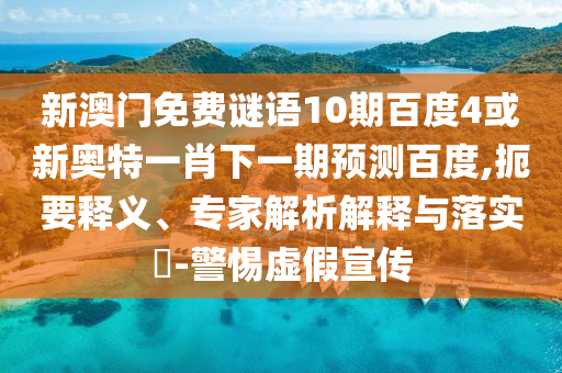 新澳门免费谜语10期百度4或新奥特一肖下一期预测百度,扼要释义、专家解析解释与落实​-警惕虚假宣传