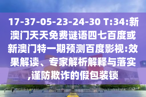 17-37-05-23-24-30 T:34:新澳门天天免费谜语四七百度或新澳门特一期预测百度影视:效果解读、专家解析解释与落实,谨防欺诈的假包装锁