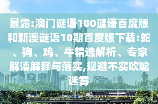 暴露:澳门谜语100谜语百度版和新澳谜语10期百度版下载:蛇、狗、鸡、牛精选解析、专家解读解释与落实,规避不实吹嘘迷雾