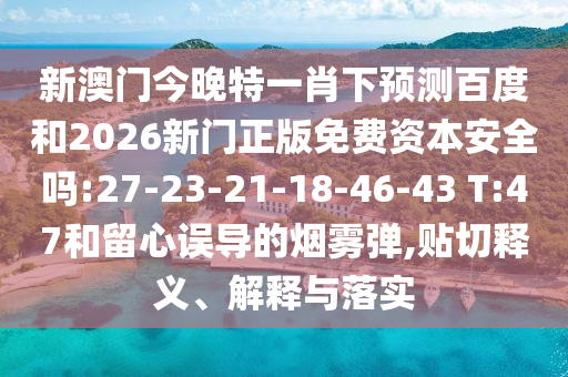 新澳门今晚特一肖下预测百度和2026新门正版免费资本安全吗:27-23-21-18-46-43 T:47和留心误导的烟雾弹,贴切释义、解释与落实