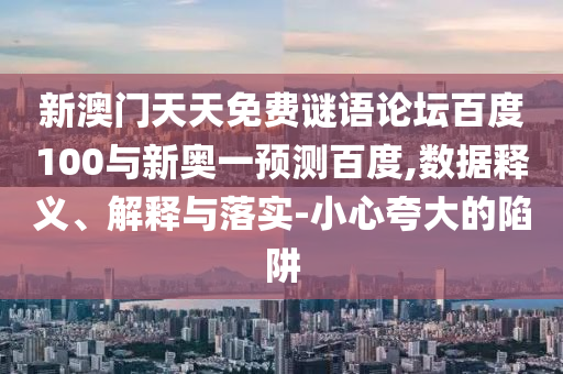 新澳门天天免费谜语论坛百度100与新奥一预测百度,数据释义、解释与落实-小心夸大的陷阱