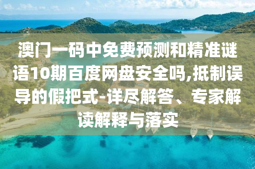 澳门一码中免费预测和精准谜语10期百度网盘安全吗,抵制误导的假把式-详尽解答、专家解读解释与落实