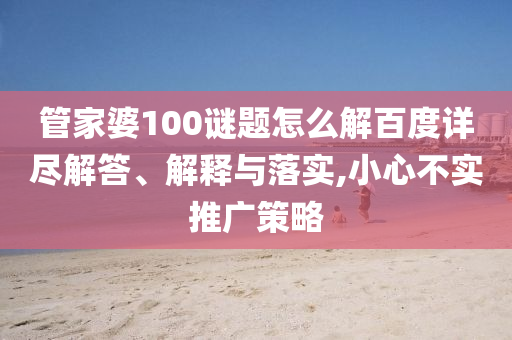 管家婆100谜题怎么解百度详尽解答、解释与落实,小心不实推广策略