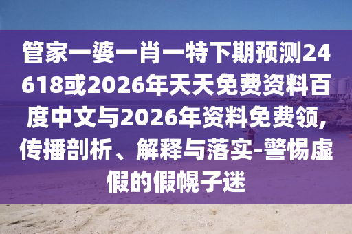 管家一婆一肖一特下期预测24618或2026年天天免费资料百度中文与2026年资料免费领,传播剖析、解释与落实-警惕虚假的假幌子迷